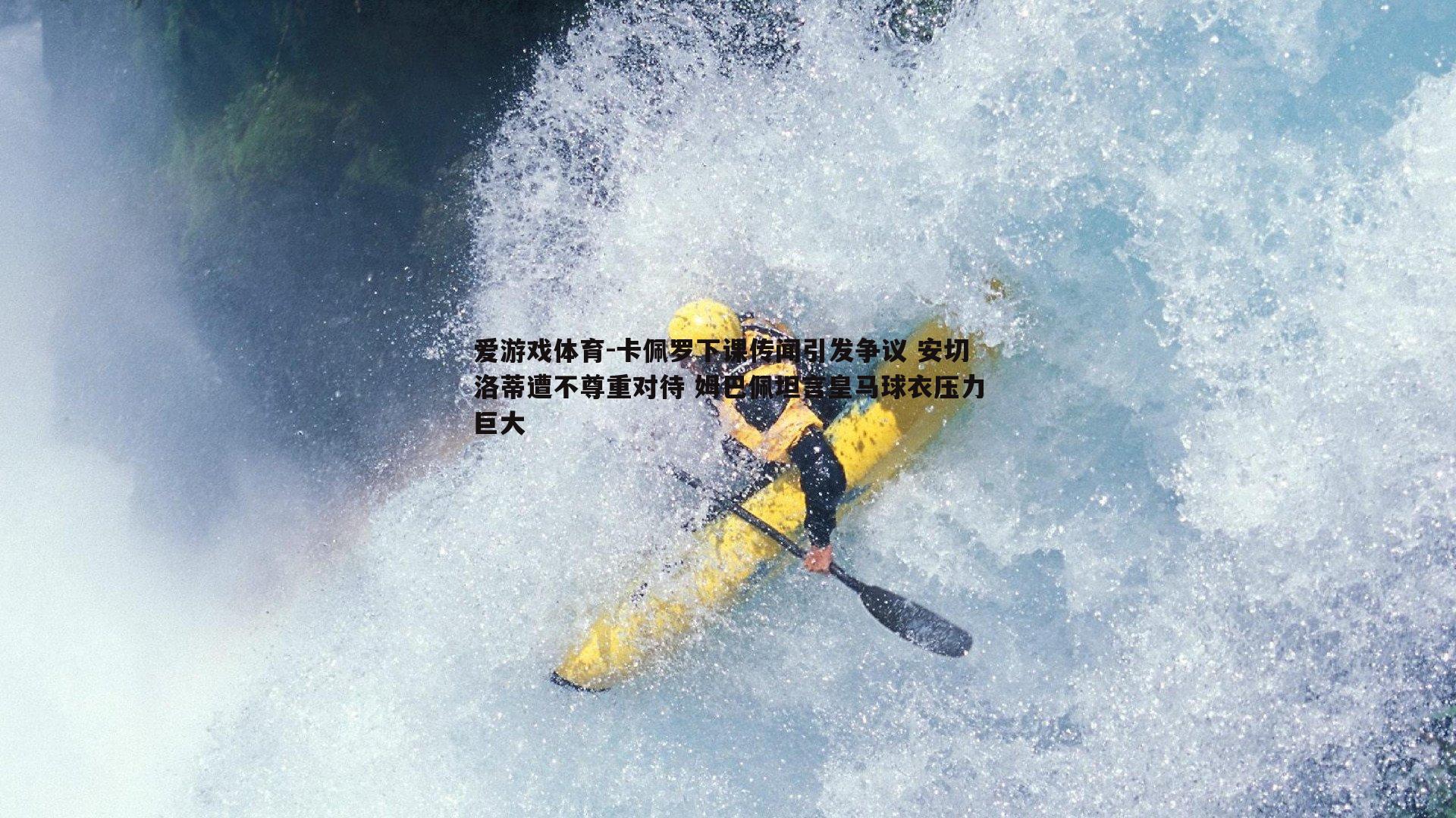 爱游戏体育-卡佩罗下课传闻引发争议 安切洛蒂遭不尊重对待 姆巴佩坦言皇马球衣压力巨大