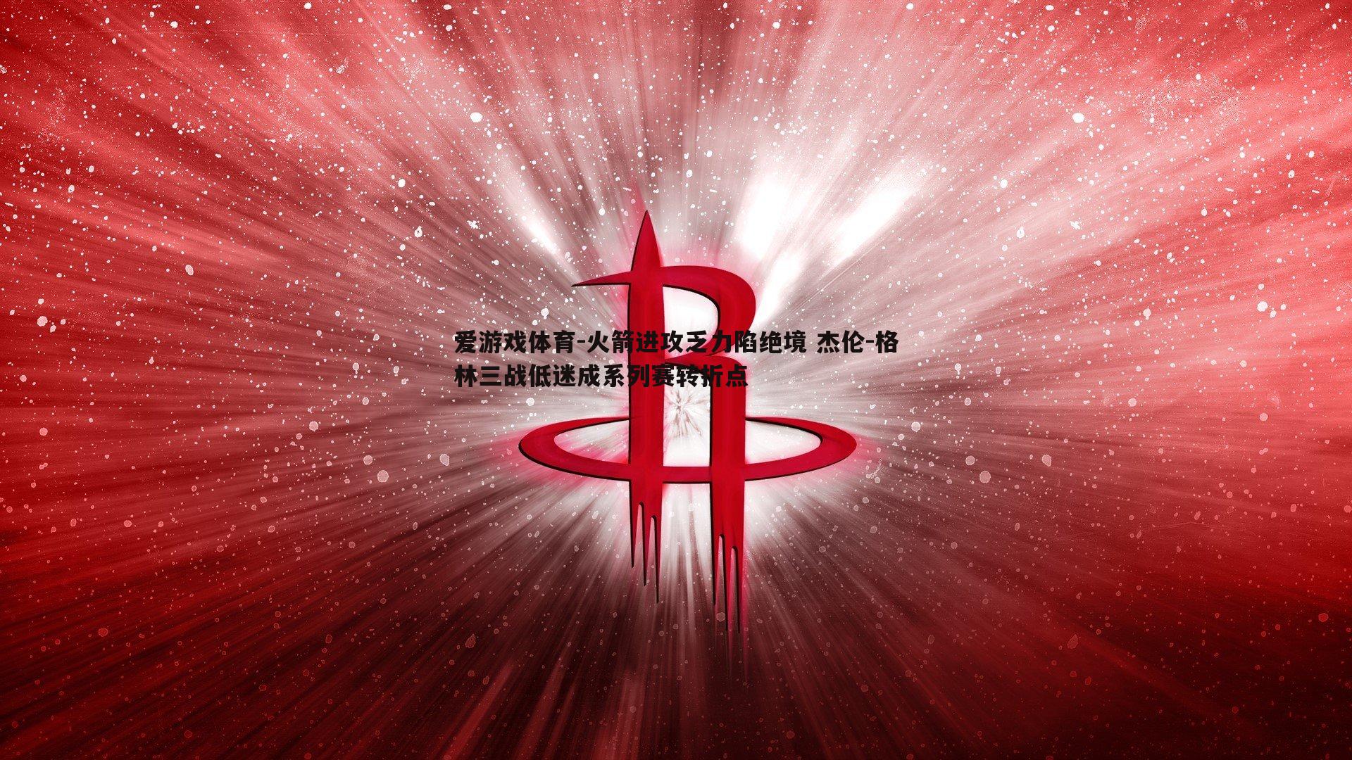 爱游戏体育-火箭进攻乏力陷绝境 杰伦-格林三战低迷成系列赛转折点