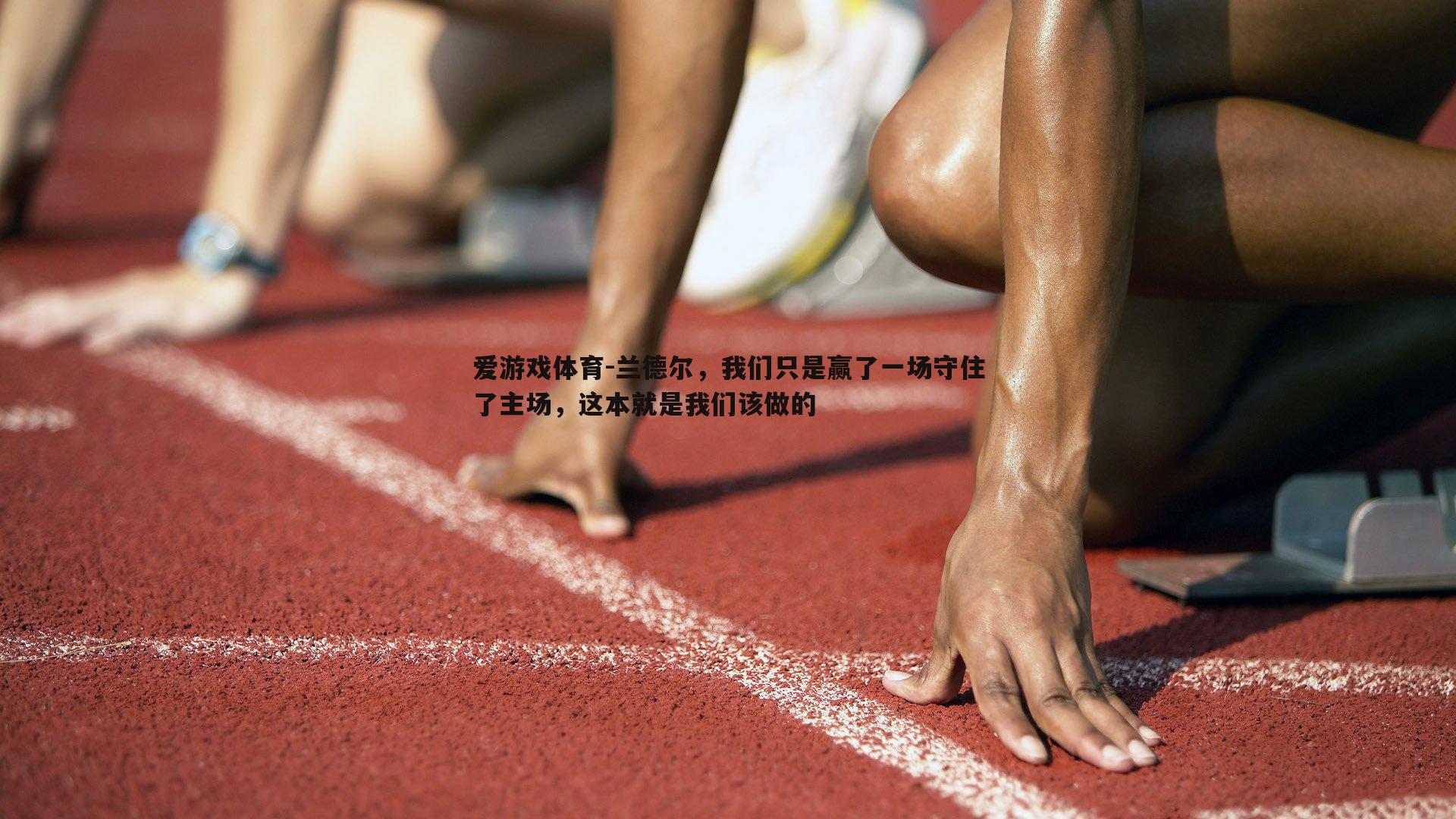 爱游戏体育-兰德尔，我们只是赢了一场守住了主场，这本就是我们该做的