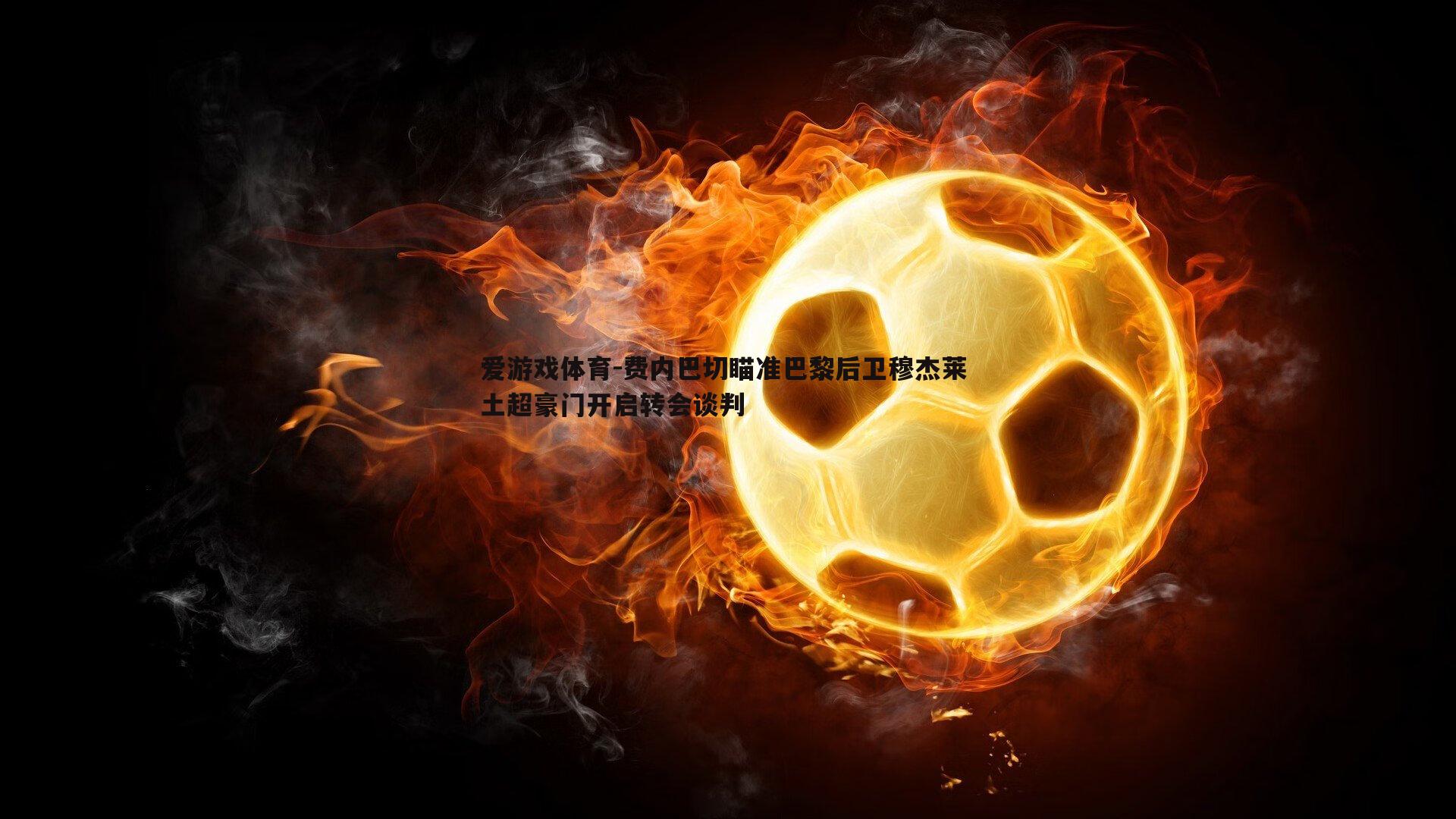 爱游戏体育-费内巴切瞄准巴黎后卫穆杰莱 土超豪门开启转会谈判 爱游戏体育-费内巴切瞄准巴黎后卫穆杰莱 土超豪门开启转会谈判