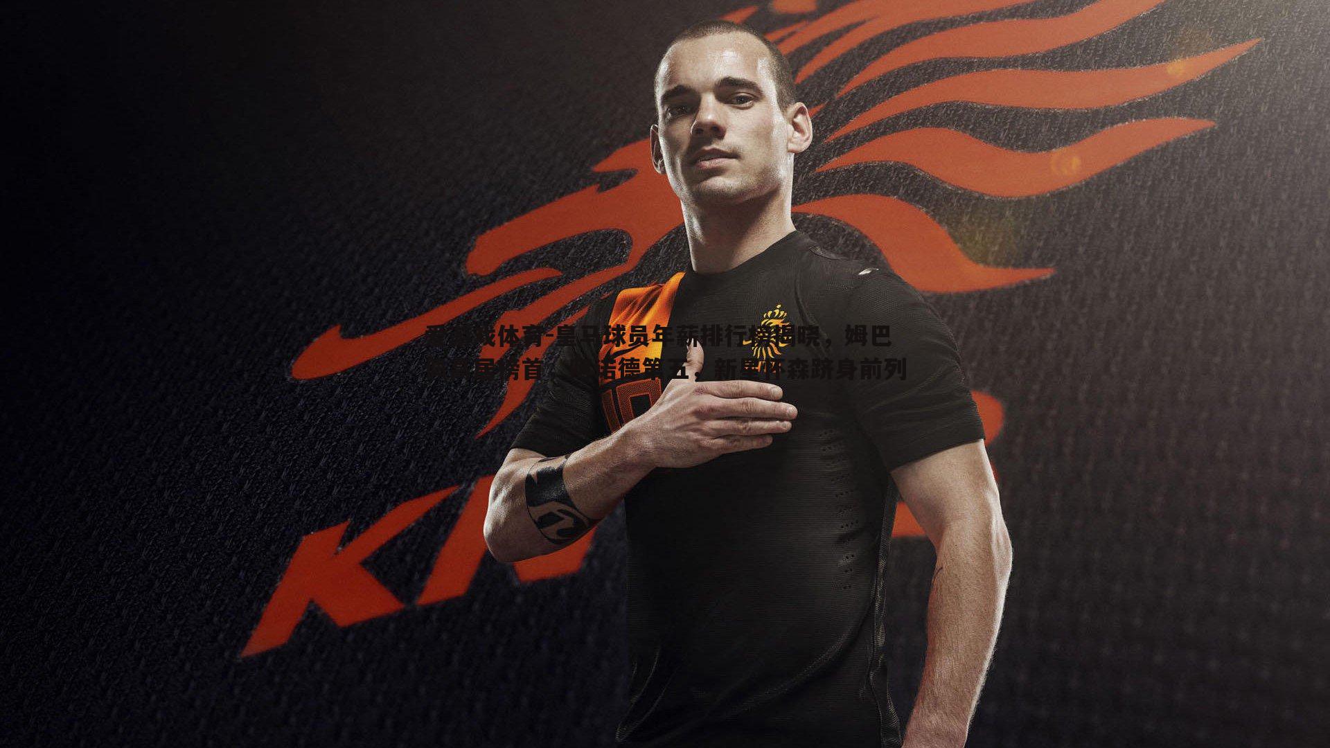 爱游戏体育-皇马球员年薪排行榜揭晓，姆巴佩高居榜首，阿诺德第五，新星怀森跻身前列