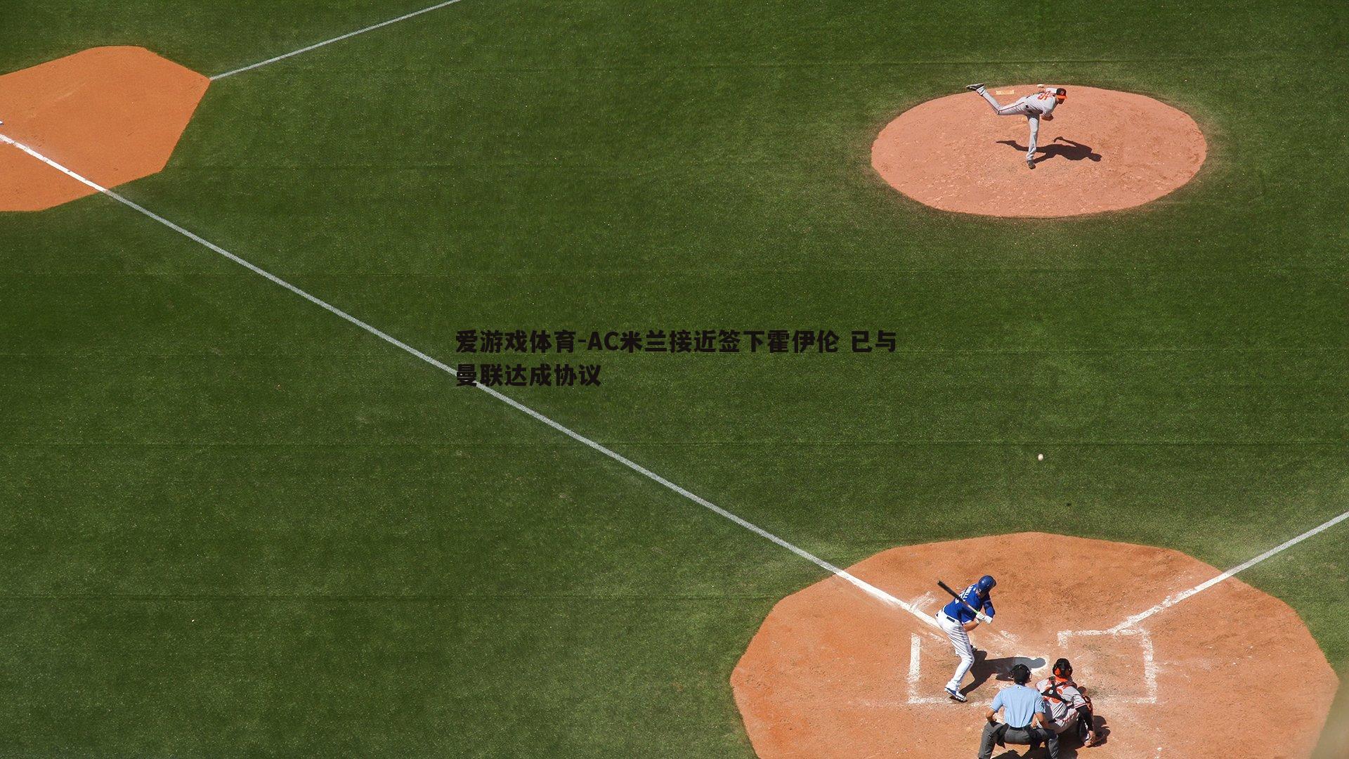 爱游戏体育-AC米兰接近签下霍伊伦 已与曼联达成协议