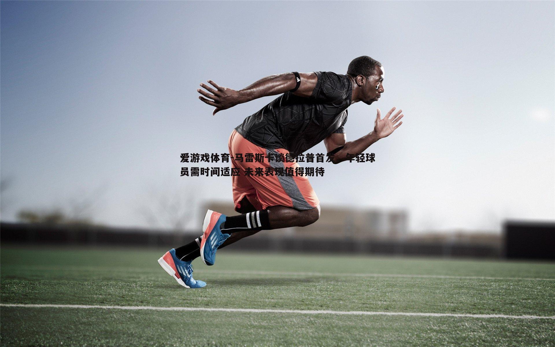 爱游戏体育-马雷斯卡谈德拉普首发，年轻球员需时间适应 未来表现值得期待