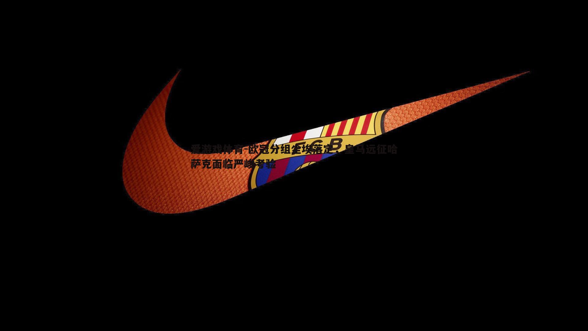 爱游戏体育-欧冠分组尘埃落定，皇马远征哈萨克面临严峻考验