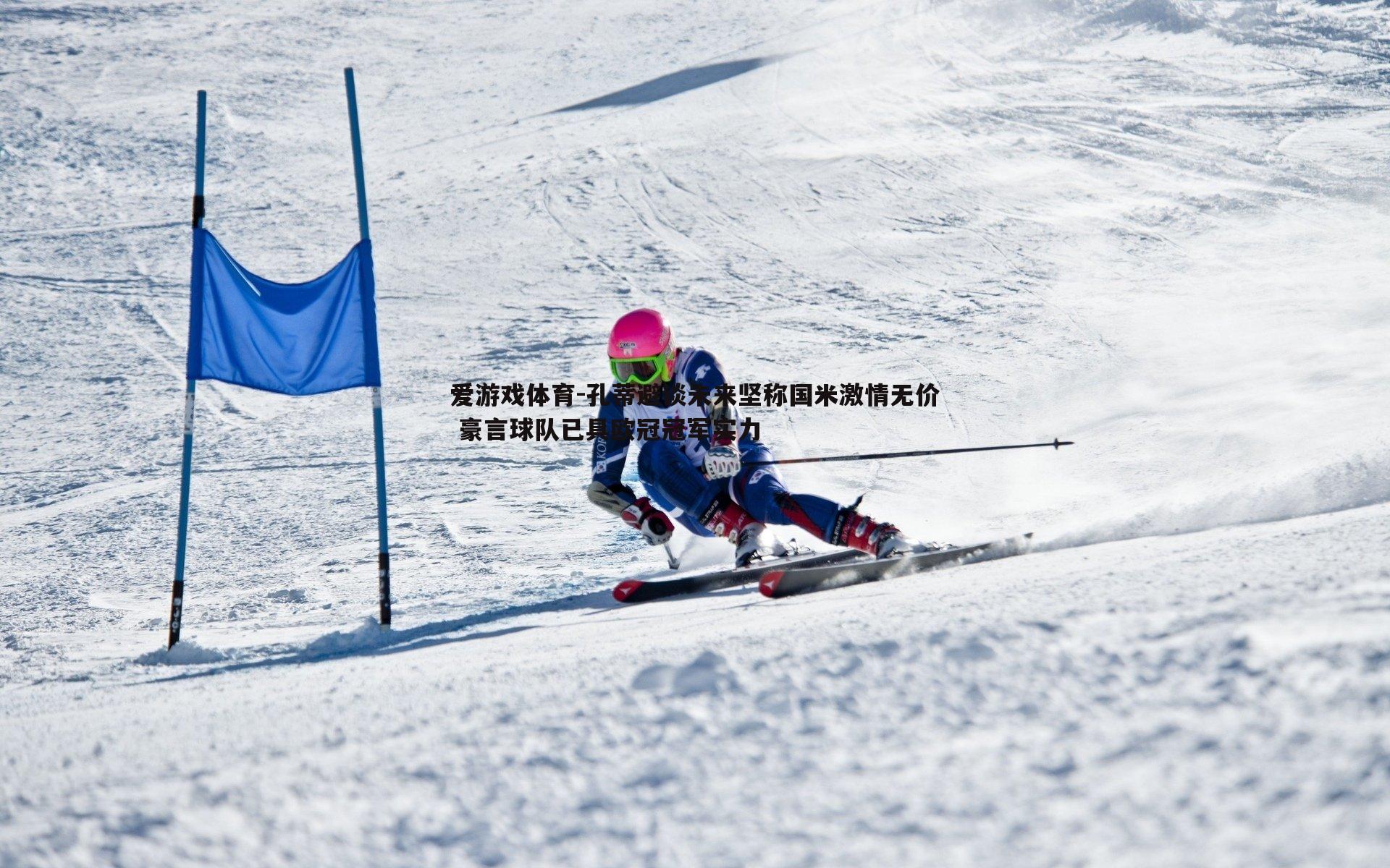 爱游戏体育-孔蒂避谈未来坚称国米激情无价 豪言球队已具欧冠冠军实力