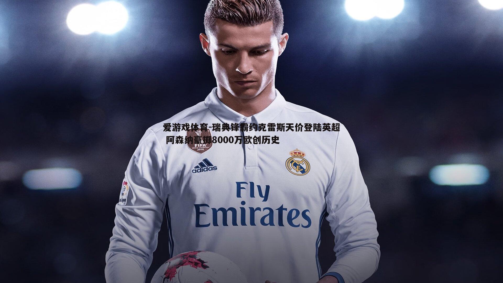 爱游戏体育-瑞典锋霸约克雷斯天价登陆英超 阿森纳豪掷8000万欧创历史