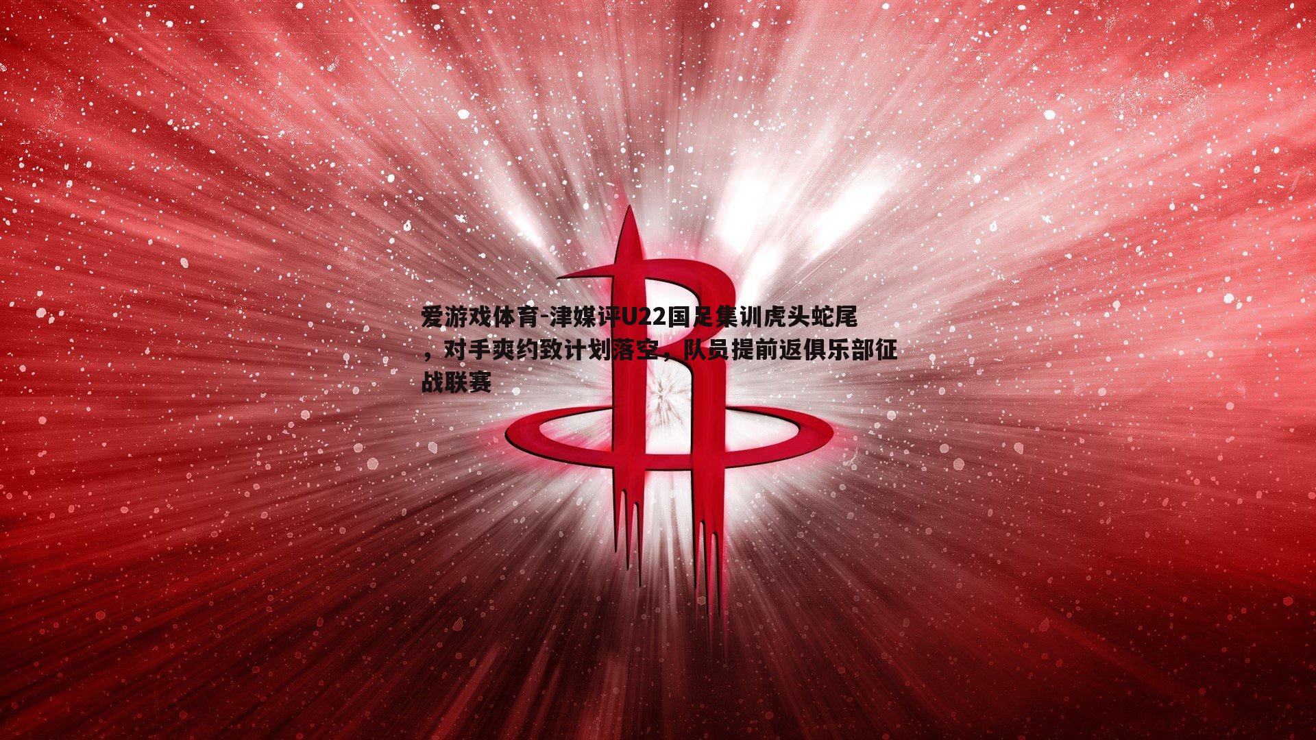 津媒评U22国足集训虎头蛇尾，对手爽约致计划落空，队员提前返俱乐部征战联赛