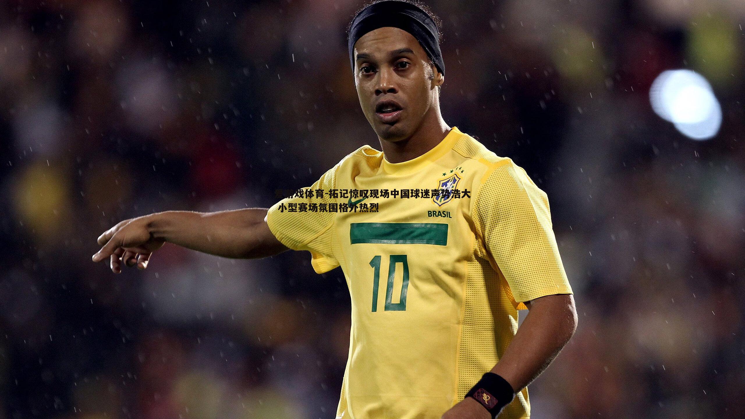 爱游戏体育-拓记惊叹现场中国球迷声势浩大 小型赛场氛围格外热烈