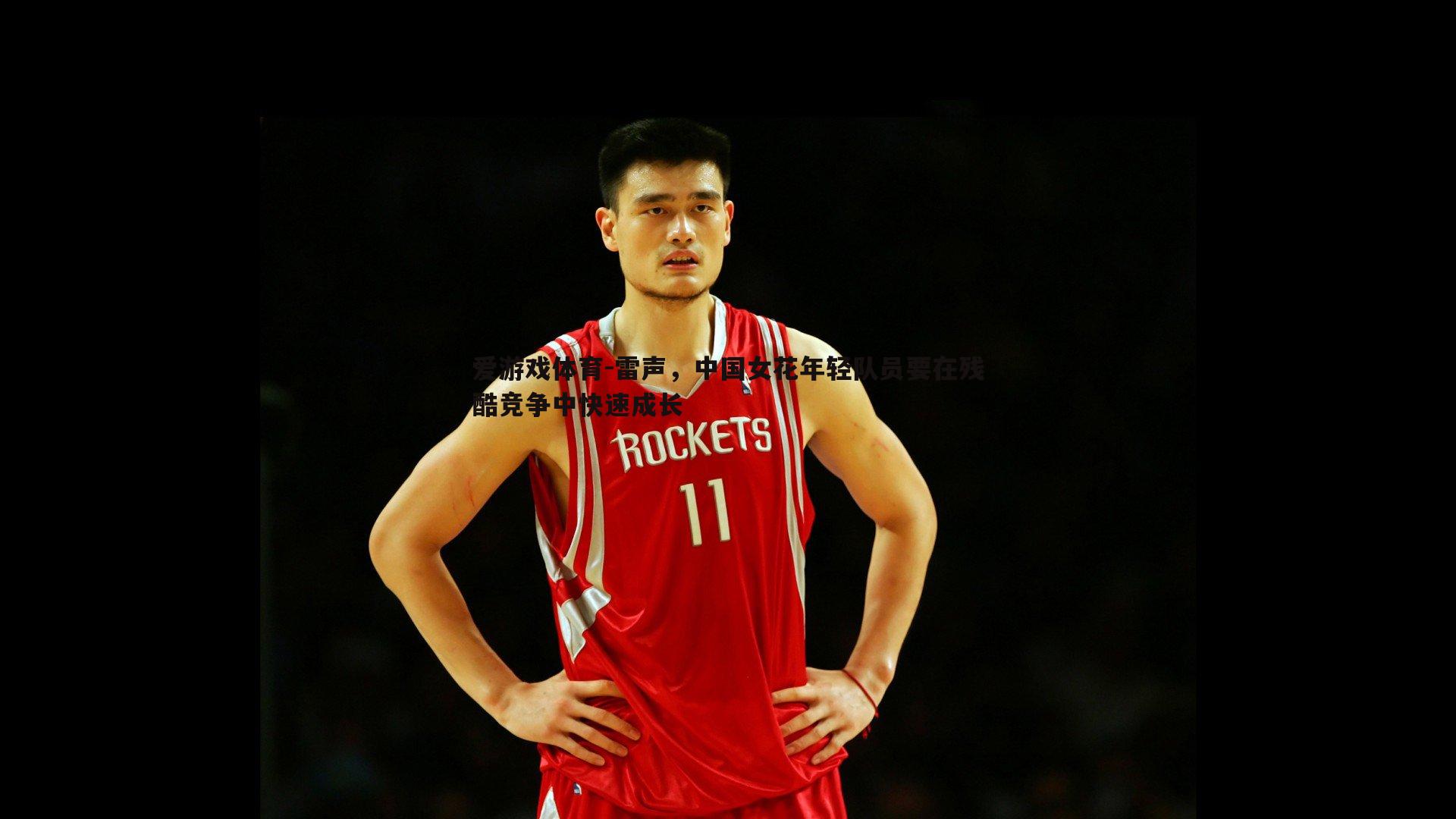 爱游戏体育-雷声，中国女花年轻队员要在残酷竞争中快速成长