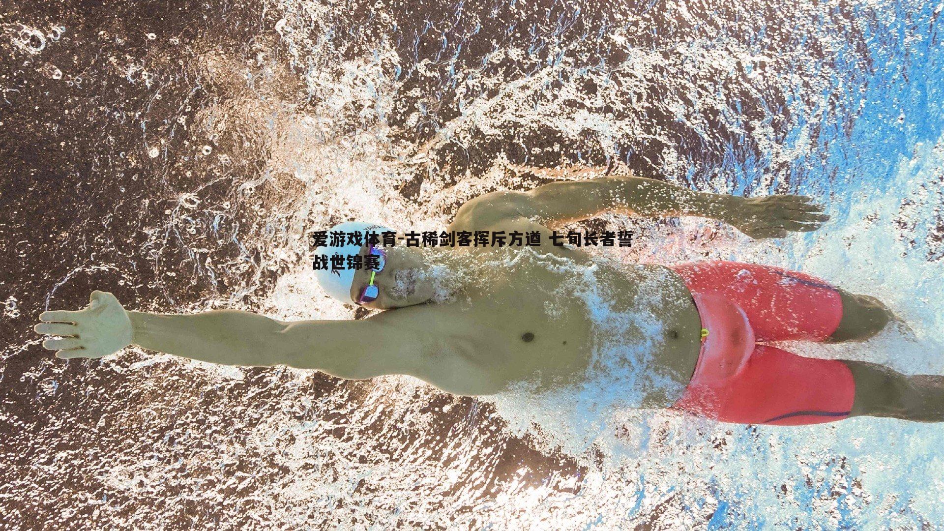 爱游戏体育-古稀剑客挥斥方遒 七旬长者誓战世锦赛