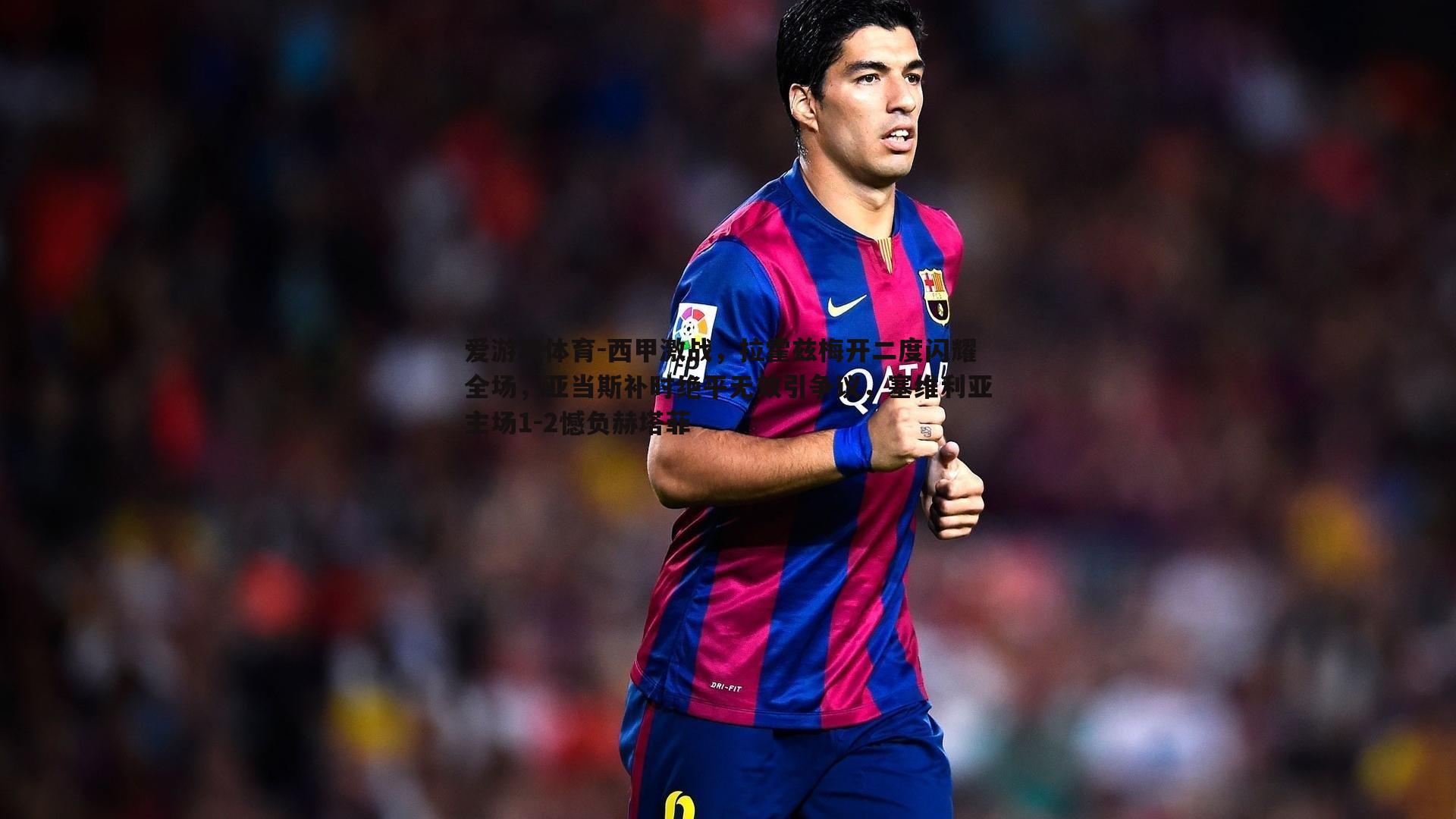 爱游戏体育-西甲激战，拉霍兹梅开二度闪耀全场，亚当斯补时绝平无效引争议，塞维利亚主场1-2憾负赫塔菲