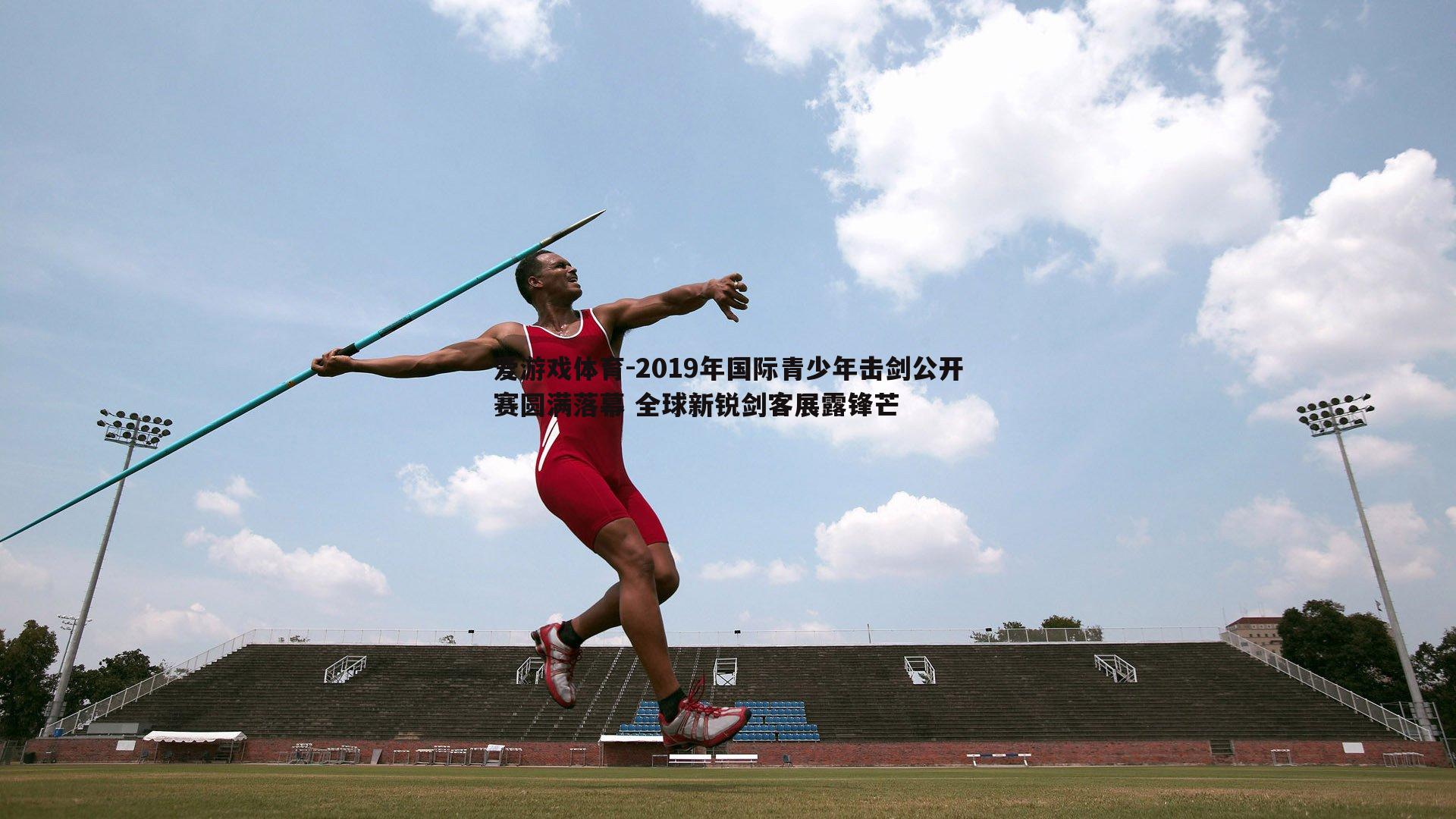 2019年国际青少年击剑公开赛圆满落幕 全球新锐剑客展露锋芒